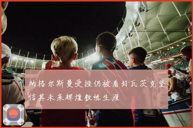 纳格尔斯曼受挫仍被看好瓦茨克坚信其未来辉煌教练生涯