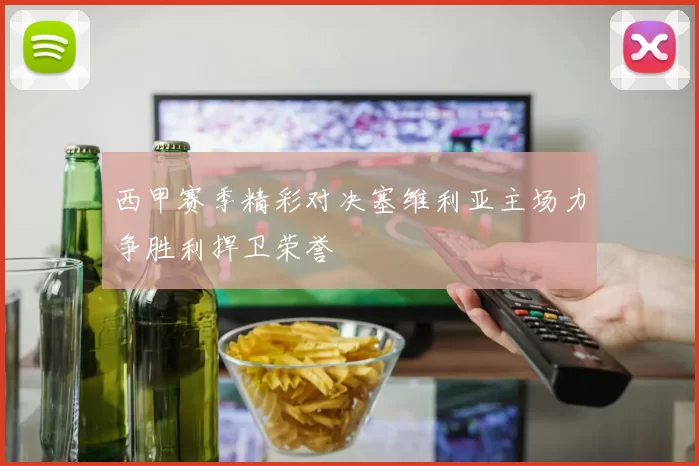 西甲赛季精彩对决塞维利亚主场力争胜利捍卫荣誉