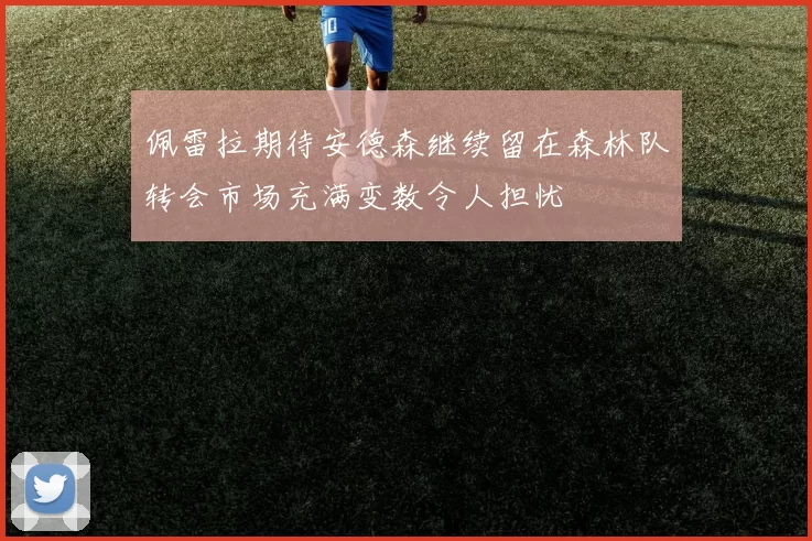 佩雷拉期待安德森继续留在森林队转会市场充满变数令人担忧