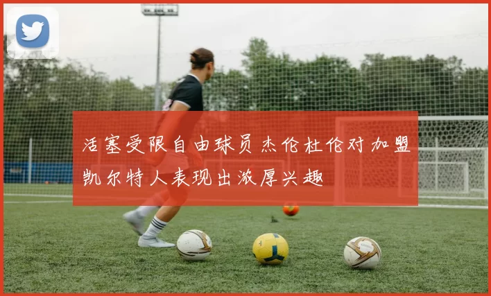 活塞受限自由球员杰伦杜伦对加盟凯尔特人表现出浓厚兴趣