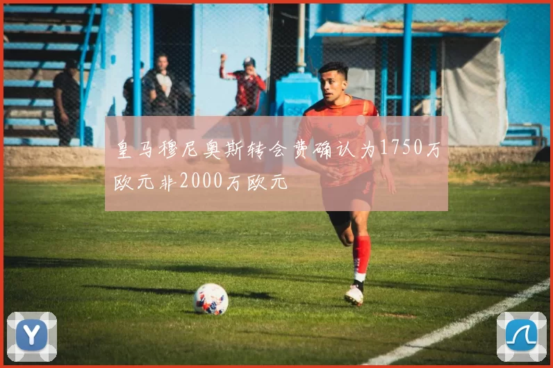 皇马穆尼奥斯转会费确认为1750万欧元非2000万欧元