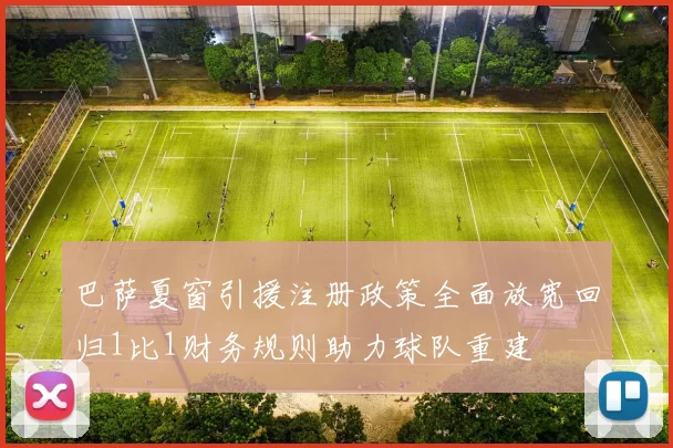 巴萨夏窗引援注册政策全面放宽回归1比1财务规则助力球队重建