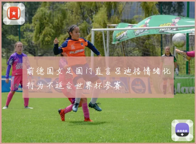 前德国女足国门直言吕迪格情绪化行为不适合世界杯参赛