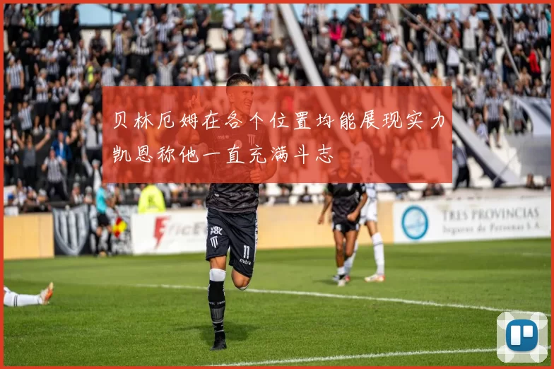 贝林厄姆在各个位置均能展现实力凯恩称他一直充满斗志