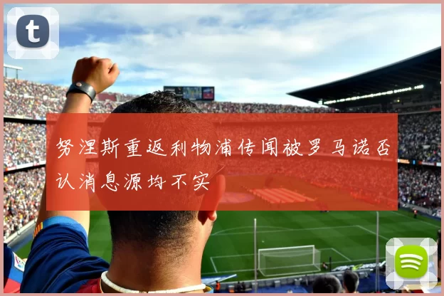 努涅斯重返利物浦传闻被罗马诺否认消息源均不实