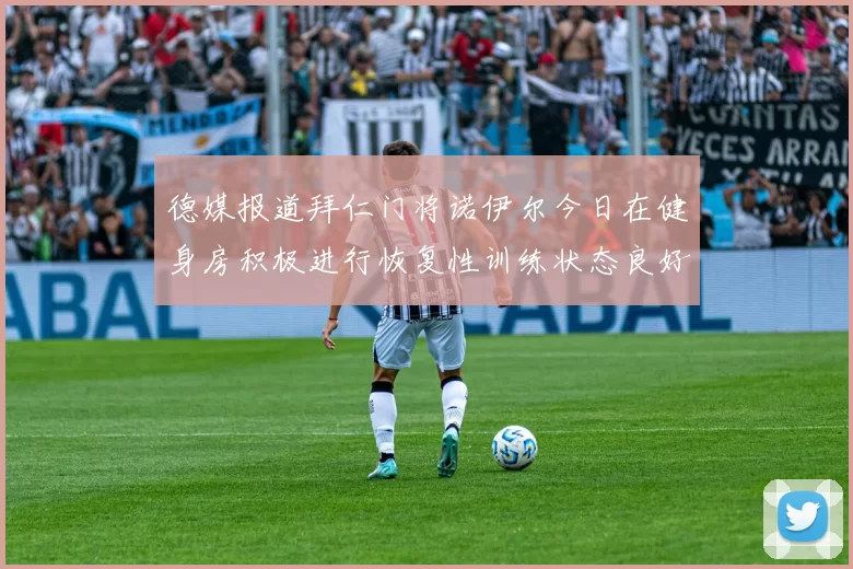 德媒报道拜仁门将诺伊尔今日在健身房积极进行恢复性训练状态良好