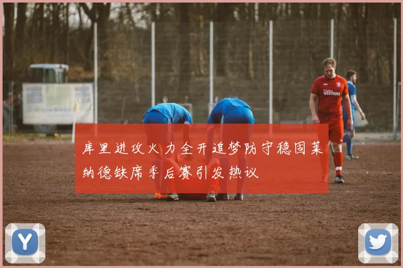 库里进攻火力全开追梦防守稳固莱纳德缺席季后赛引发热议