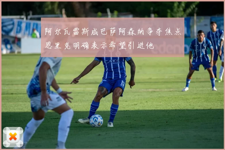 阿尔瓦雷斯成巴萨阿森纳争夺焦点恩里克明确表示希望引进他
