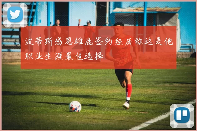 波蒂斯感恩雄鹿签约经历称这是他职业生涯最佳选择