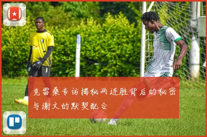 克雷桑专访揭秘两连胜背后的秘密与谢文的默契配合