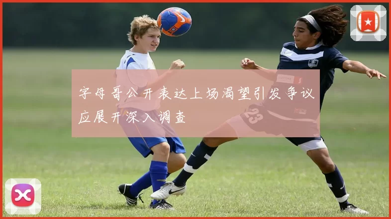 字母哥公开表达上场渴望引发争议应展开深入调查