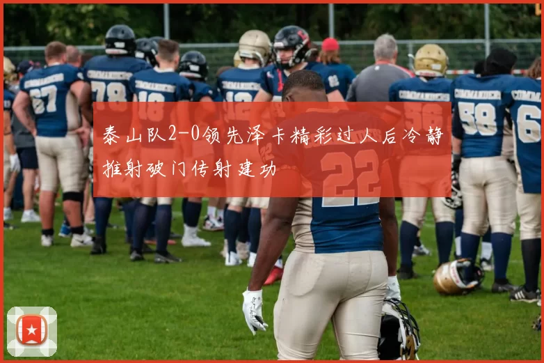 泰山队2-0领先泽卡精彩过人后冷静推射破门传射建功