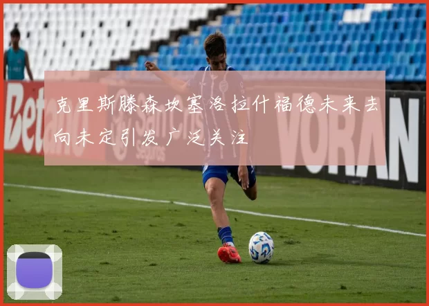 克里斯滕森坎塞洛拉什福德未来去向未定引发广泛关注