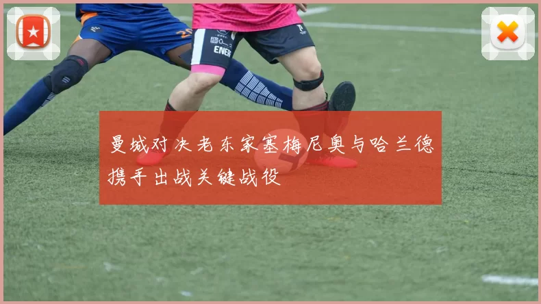曼城对决老东家塞梅尼奥与哈兰德携手出战关键战役
