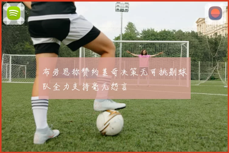 布劳恩称赞约基奇决策无可挑剔球队全力支持毫无怨言