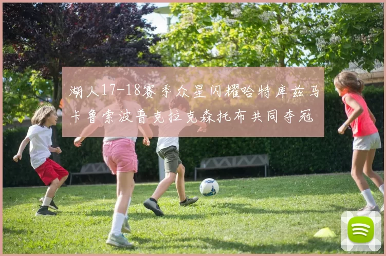 湖人17-18赛季众星闪耀哈特库兹马卡鲁索波普克拉克森托布共同夺冠的辉煌时刻