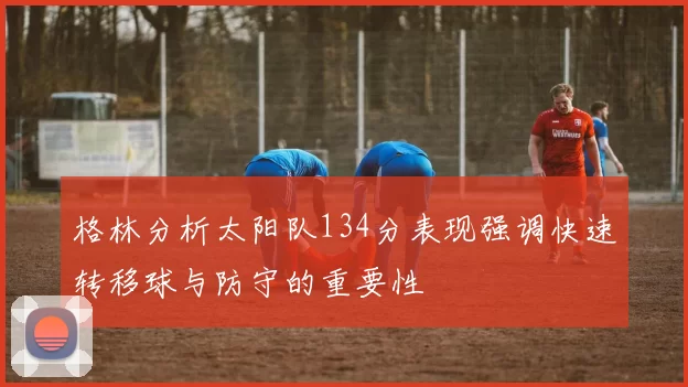 格林分析太阳队134分表现强调快速转移球与防守的重要性