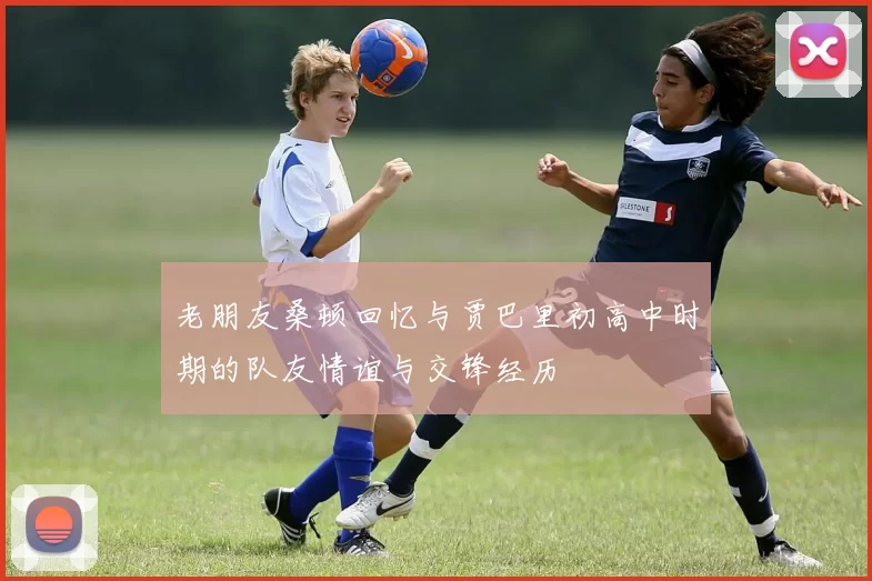 老朋友桑顿回忆与贾巴里初高中时期的队友情谊与交锋经历