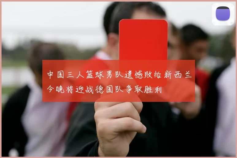 中国三人篮球男队遗憾败给新西兰今晚将迎战德国队争取胜利
