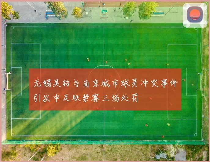 无锡吴钩与南京城市球员冲突事件引发中足联禁赛三场处罚