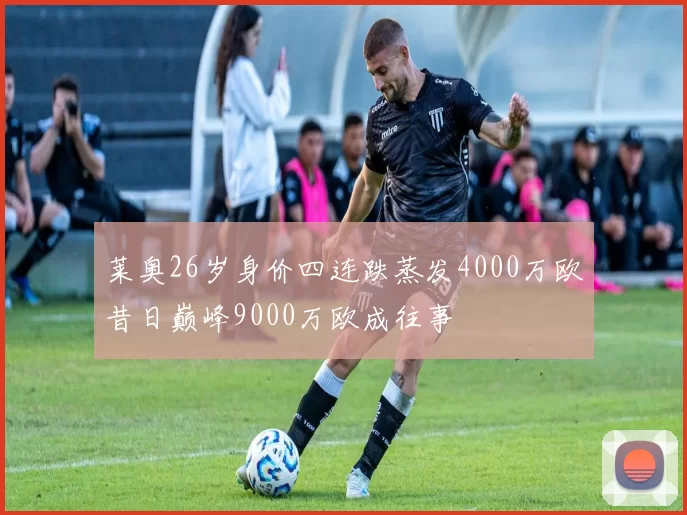 莱奥26岁身价四连跌蒸发4000万欧昔日巅峰9000万欧成往事