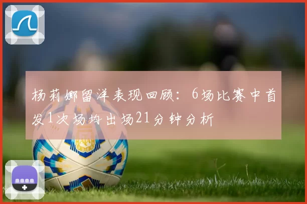 杨莉娜留洋表现回顾：6场比赛中首发1次场均出场21分钟分析