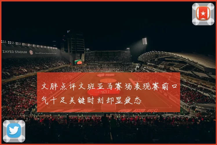 文胖点评文班亚马赛场表现赛前口气十足关键时刻却显疲态