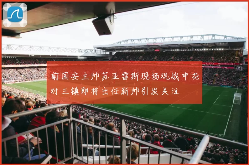 前国安主帅苏亚雷斯现场观战申花对三镇即将出任新帅引发关注