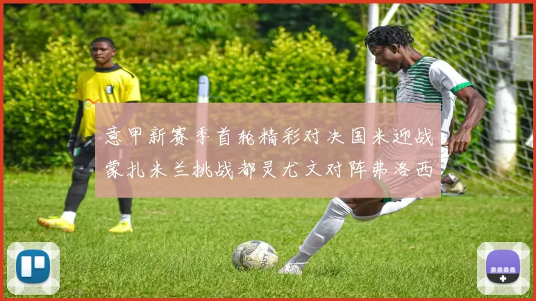意甲新赛季首轮精彩对决国米迎战蒙扎米兰挑战都灵尤文对阵弗洛西诺内